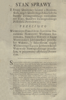 Stan Sprawy Z Strony Urodzoney Salomei z Brzozowskich niegdy Urodzonego Felixa Sołtyka Starosty Zwinogrodzkiego rozwiedzioney Zony, Starostwa Zwinogrodzkiego Possessorki Powodowey; Przeciwko Wielmożnym Franciszkowi Xaweremu Branickiemu Hetmanowi Wielkiemu Koronnemu, Franciszce Wiktoryi z Xiążąt Woronieckich Jabłonowskiey pozostałey Wdowie, y Sukcessorom niegdy Wielmożnego Xiążęcia Jabłonowskiego Woiewody Nowogrodzkiego pozostałym, w przyzwoitey assystencyi Pozwanym