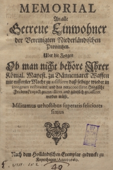 Memorial An alle Getreue Einwohner der Vereinigten Niederländischen Provintzen : Uber die Fragen Ob man nicht behöre Ihrer Königl. Mayest. zu Dännemarck Waffen mit eusserster Macht zu assistiren daß selbige wieder in integrum restituiret/ und das veraccordirte Haagische FriedensProiect geannulliret, und gäntzlich gecassiret werden müsse [...]