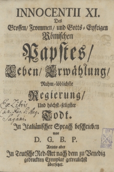 Innocentii XI. Des Grossen/ Frommen/ und Gotts=Eyfrigen Römischen Papstes/ Leben/ Erwählung/ Ruhm=löblichste Regierung/ Und höchst=seligster Todt