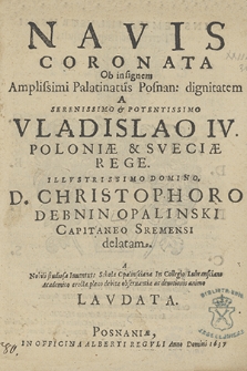 Navis Coronata Ob insignem [...] Palatinatus Posnan. dignitatem A [...] Vladislao IV [...] Rege [...] D. Christophoro Debnin (!) Opalinski [...] delatam