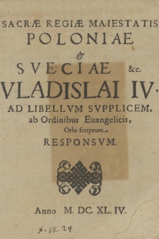 Sacræ Regiæ Maiestatis Poloniæ & Sueciæ &c. Vladislai IV. Ad Libellvm Svpplicem, ab Ordinibus Evangelicis, Orlæ scriptum, Responsvm