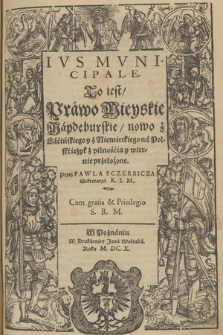 Ivs Mvnicipale to iest Prawo Mieyskie Maydeburskie : nowo z Lacińskiego y z Niemieckiego na Polski ięzyk z pilnością y wiernie przełożone
