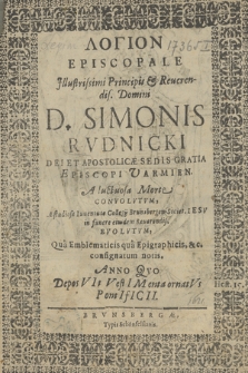 Logion Episcopale Jllustrissimi Principis & Reuerendis. Domini D. Simonis Rvdnicki, Dei Et Apostolicæ Sedis Gratia Episcopi Varmien. A luctuosa Morte Convolutum