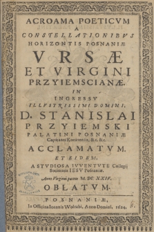 Acroama Poeticvm A Constellationibvs Horizontis Posnaniæ Vrsæ Et Virgini Przyiemscianæ, In Ingressv [...] D. Stanislai Przyiemski Palatini Posnaniæ [...] Acclamatvm, Et Eidem, A Stvdiosa Ivventvte Collegij Societatis Iesv Posnaniæ, Anno [...] M. DC. XXIV, Oblatvm