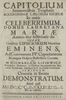 Capitolium Immortalibus Trophæis Augustissimæ Cælorum Reginæ In terris Celeberrimum. Domus Lauretana Mariæ Annuo suæ festivitatis die Super Gentilitijs Lipsciorum Montibus Eminens, Ad Conventum PP. Capucinorum In magna Hospitis Illustrissimi Corona. Per M. Michaelem Lipiewicz ... Oratoria in forma Demonstratum. Anno quo MDCCXLII Die 29. Aprilis