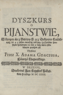 Dyszkurs o Pijanstwie : W ktorym się z Biblijey S. y z Doktorow Kościelnych [...] pokazuje, że Opilstwo sprosnym, haniebnym, na ciele y duszy wielce szkodliwym grzechem jest