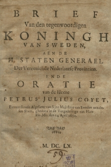 Brief Van den tegenwoordigen Koningh Van Sweden, Aen De H. Staten Generael Der Vereenichde Nederlantse Provintien : Ende Oratie van de Heere Petrus Julius Coyet, Extraordinaris Afgesante van Sijne Majesteyt van Sweden aen desen Staet, ghedaen in de Vergaderinge van Hare Ho. Mo. den 14 April 1660