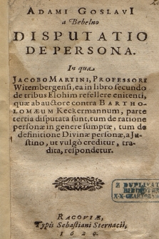 Adami Goslavi[i] a Bebelno Disputatio De Persona : In qua Jacobo Martini [...], ea in libro secundo de tribus Elohim refellere enitenti, quæ ab auctore contra Bartholomæum Keckermannum parte tertia disputata sunt, tum de ratione personæ in genere sumptæ, tum de definitione Divinæ personæ, a Justino [...] tradita, respondetur