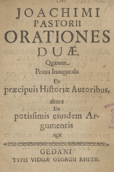 Joachimi Pastorii Orationes Duæ : Quarum Prima Inauguralis De præcipuis Historiæ Autoribus : altera De potissimis eiusdem Argumentis agit