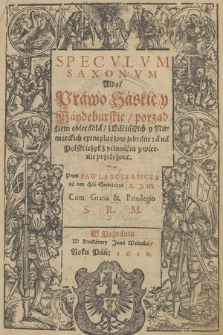 Specvlvm Saxonvm Albo Prawo Saskie y Maydeburskie : porządkiem obiecadła z Lacińskich y Niemieckich exemplarzow zebrane, a na Polski ięzyk z pilnością y wiernie przełożone