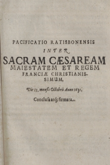 Pacificatio Ratisbonensis Inter Sacram Cæsaream Maiestatem Et Regem Franciæ Christianissimum : Die 13. mensis Octobris Anno 1630 Conclusa atq[ue] firmata