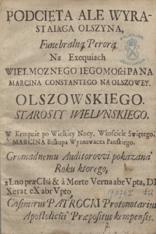 Podcięta Ale Wyrastaiąca Olszyna, Funebralna Perora Na Exequiach [...] Pana Marcina Constantego na Olszowey, Olszowskiego, Starosty Wielvnskiego : W Kempnie po Wielkiey Nocy, W kosciele Swiętego, Marcina Biskupa Wyznawacza Panskiego, Gromadnemu Auditorowi pokazana Roku ktorego, aLno præCIsa & a Morte Verna abrVpta, DIXerat eX abrVpto [i.e. 1687]