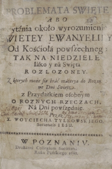 Problemata Swięte Abo Pytania około wyrozumienia Swiętey Ewanyeliey : Od Kościoła powszechnego Tak Na Niedziele Iako y na Swięta Rozłozoney [...] z Przydatkiem osobnym O Roznych Rzeczach, Na Dni powszednie. [Cz. 1-3]