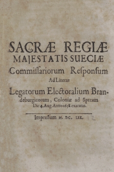 Sacræ Regiæ Majestatis Sueciæ Commissariorum Responsum Ad Literas Legatorum Electoralium Brandeburgicorum, Coloniæ ad Spream Die 4. Aug. Anno 1658. exaratas