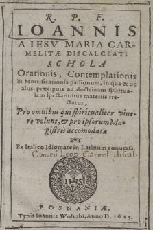 R. P. F. Ioannis a Iesv Maria [...] Schola Orationis, Contemplationis & Mortificationis passionum : in qua & de aliis præcipuis ad doctrinam spiritualem spectantibus materiis tracatur : Pro omnibus qui spiritualiter viuere volunt, & pro ipsorum Magistris accomodata Et Ex Italico Idiomate in Latinum conuersa