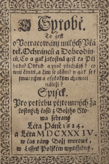 O Syrobě, To jest o Potracowani milych Přatel, Ochrancu a Dobrodincu : Co a jak žalostna jest ta Přihoda? Odkud a proč přichazy? co wni činiti, a čim se těßiti? y jak se k smutnym a osyřalym chowati naleži? ; Spisek pro potřebu přitomnych žalostných časů z Božiho Slowa sebrany Leta Pane 1624, a Leta MDCXXXIV [...] w Leßne Polskem wytißteny