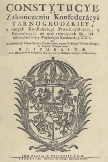 Constytucye na Zakończeniu Konfederacyi Tarnogrodzkiey, y innych Konfederacyi Prowincyalnych, y Partykularnych do niey referuiących się, tak Szlacheckich iako y woyskowych Koronnych, y W. X. L. sub Authoritate et Valore Seymu Pacificationis, vigore Traktatu Warszawskiego, ex consensu Ordinum totius Republicæ. R. P. MDCCXVII w Warszawie dnia pierwszego Miesiąca Lutego, postanowiono