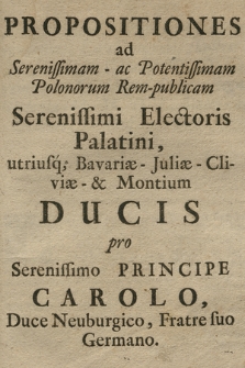 Propositiones ad Serenissimam ac Potentissimam Polonorum Rem-publicam Serenissimi Electoris Palatini, utriusq[ue] Bavariæ- Juliæ- Cliviæ- et Montium Ducis pro Serenissimo Principe Carolo Duce Neuburgico, Fratre suo Germano