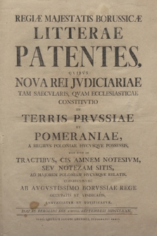 Regiæ Majestatis Borussicæ Litterar Patentes : Qvibvs Nova Rei Jvdiciariae Tam Saecvlaris, Qvam Ecclesiasticae Constitvtio In Terris Prvssiae Et Pomeraniae, A Regibvs Poloniae Hvcvsqve Possessis, Nec Non In Tractatibvs, Cis Amnem Notesivm, Sev Notezam Sitis, Ad Majorem Poloniam Hvcvsqve Relatis, Omnibvs Nvnc Ab Avgvstissimo Borvssiae Rege Occvpatis Et Vindicatis, Annvnciatvr Et Notificatvr