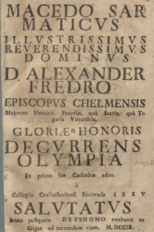 Macedo Sarmaticus : Illvstrissimvs ... D. Alexander Fredro Episcopvs Chełmensis Majorum Heroicis, Proprijs, qua Sacris, qua Togatis Virtutibus, Gloriæ & Honoris Decvrrens Olympia In primo suæ Cathedræ aditu a Collegio Crasnostaviensi Societatis Iesv Salvtatvs Anno ... M. DCCIX.