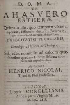 De Ahasvero Estheræ : Qvisnam ille, quo tempore vixerit, imperarit, Estheram duxerit, Judeos ingente excidio liberaverit, & similibus, Exercitatio Peculiaris, Chronologica, Historica, & Theologica. [...]