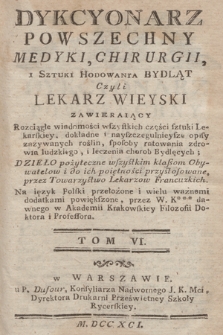 Dykcyonarz Powszechny Medyki, Chirurgii, i Sztuki Hodowania Bydląt Czyli Lekarz Wieyski Zawieraiący Rozciągłe wiadomości wszystkich części sztuki Lekarskiey ... Dzieło pożyteczne wszystkim klassom Obywatelow i do ich poiętności przystosowane przez Towarzystwo Lekarzow Francuzkich. T. 6