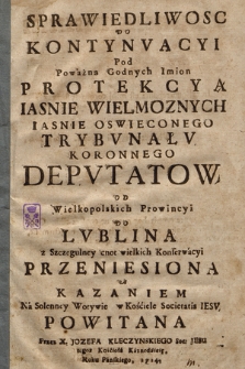 Sprawiedliwosc Do Kontynvacyi Pod Poważną Godnych Imion Protekcyą [...] Trybvnałv Koronnego Depvtatow Od Wielkopolskich Prowincyi Do Lvblina [...] Przeniesiona A Kazaniem Na Solenney Wotywie w Kościele Societatis Iesv Powitana