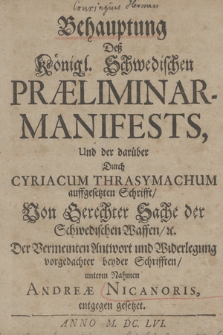 Behauptung Deß Königl. Schwedischen Præliminar-Manifests, Und der darüber Durch Cyriacum Thrasymachum auffgesetzten Schrifft Von Gerechter Sache der Schwedischen Waffen, [et]c. : Der Vermeinten Antwort und Widerlegung vorgedachter beyder Schrifften unterm Nahmen Andreae Nicanoris, entgegen gesetzet