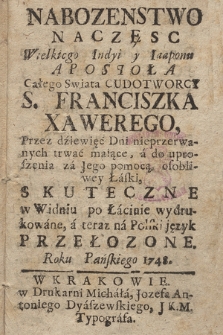 Nabozenstwo Naczęsc[!] Wielkiego Indyi y Iaaponu Apostoła Całego Swiata Cudotworcy S. Franciszka Xawerego : Przez dźiewięć Dni nieprzerwanych trwać maiące, a do uproszenia za Jego pomocą osobliwey Łaski, Skuteczne : w Widniu[!] po Łacinie wydrukowane, a teraz na Polski język Przełozone. Roku [...] 1748