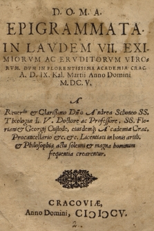 Epigrammata In Lavdem VII. Eximiorvm Ac Ervditorvm Virorvm : Dvm In Florentissima Academia Crac[oviensi] A. D. IX Kal. Martii [i. e. 21 II] Anno Domini M. DC. V. A [...] Andrea Schoneo [...] & Georgij Custode, eiusdemq[ue] Academiæ Crac[oviensis] Procancellario [...] Licentiati in bonis artib[us] & Philosophia [...] crearentur