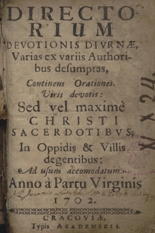 Directorium Devotionis Divrnæ, Varias ex variis Authoribus desumptas, Continens Orationes : Viris devotis: Sed vel maximè Christi Sacerdotibvs; In Oppidis & Villis degentibus: Ad usum accomodatum. Anno ... 1702