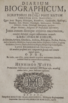 Diarium Biographicum : In Quo Scriptores Seculi Post Natum Christum XVII. Præcipui Quos inter Reges, Principes, Pontifices, Cardinales, Episcopi, Theologi, JCti, Medici, Philosophi, Mathematici, Oratores, Historici, Poëtae, Philologi, Antiquarii, Artifices, Absque Nationis, Religionis & Professionis discrimine, Juxta annum diemque cujusvis emortualem, concise descripti magno adducuntur numero. Libri Itidem Eorum, In Ebraica, Syriaca, Chaldaica, Arabica, Æthiopica, Persica, Sinica, Indica, Japonica, Malabrica, Græca, Latina, Italica, Hispanica, Gallica, Anglica, Germanica, Svecica, Danica, Polonica, Belgica, aliisque linguis consignati, Latio Recensentur Idiomate, Ut eruditio præsentis ævi, tanquam in speculo, uno intuitu cognosci queat, Opus