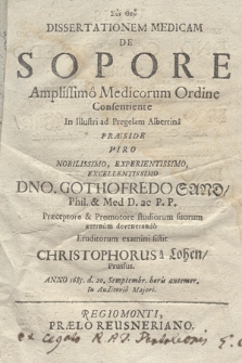 Dissertationem Medicam De Sopore Amplissimo Medicorum Ordine Consentiente In Illustri ad Pregelam Albertina Præside [...] Gothofredo Sand [...] Eruditorum examini sistit Christophorus a Lohen Prussus Anno 1685 d. 20 Septembr. horis antemer. In Auditorio Majori