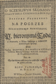 O Sczesliwym Skonaniv Człowieka Chrzescianskiego Discvrs Pogrzebny : Na Pogrzeb Szlachetnego Młodzienca, P. hieronyma [!] Ryda z Poznania, z Pisma Swiętego y Doktorow Kościelnych spisany