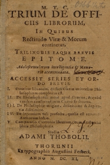 M. T. C. Trium De Officiis Librorum, In Quibus Rectitudo Vitæ & Morum continetur, Trilinguis Eaque Brevis Epitome [...] ; Accessit Series Et Ordo Brevis [...]