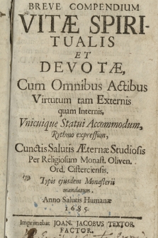 Breve Compendium Vitæ Spiritualis Et Devotæ : Cum Omnibus Actibus Virtutum tam Externis quam Internis, Vnicuique Statui Accommodum, Rythmo expressum, Cunctis Salutis Æternæ Studiosis Per Religiosum Monast. Oliven. Ord. Cisterciensis [...], Typis ejusdem Monasterii mandatum Anno [...]