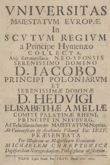 Vniversitas Maiestatvm Evropæ In Scvtvm Regivm a Principe Hymenæo Collecta : Atq[ue] fortunatissimis Neo-Sponsis [...] D. Iacobo Principi Poloniarvm Et [...] D. Hedvigi Elisabethæ Ameliæ Comiti Palatinæ Rheni, Principi In Nevburg Ad Felicissimas suarum Maiestatvm Nuptias