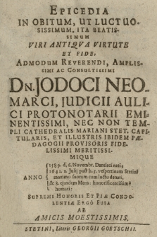 Epicedia In Obitum, Ut Luctuosissimum, Ita Beatissimum Viri Antiqva Virtute Et Fide, Admodum Reverendi, Amplissimi Ac Consultissimi Dn. Jodoci Neomarci, Judicii Aulici Pronotarii Eminensissimi, Nec Non Templi Cathedralis Mariani Stet. Capitularis [...] Anno 1589. d. 6. Novembr. Dantisci nati; 1641. 2. Julij post h. 5. vespertinam Stetini [...] denati, & 8. ejusdem Mens: honorificentissime humati : Supremi Honoris Et Piæ Condolentiæ Ergo Fusa Ab Amicis Moestissimis