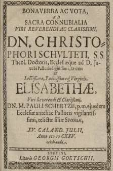 Bona Verba Ac Vota : Ad Sacra Connubialia [...] Dn. Christophori Schvlteti, S. S. Theol. Doctoris [...], Sponsi & [...] Elisabethæ, [...] Pauli Schertzii [...] relictæ filiæ Sponsæ, XV. Caland. [i. e. Calend.] Julii, Anno CIƆ IƆ CXXV. celebranda