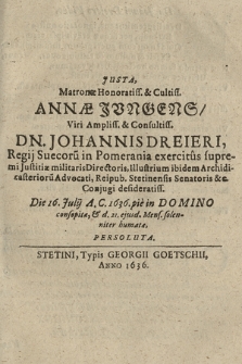 Justa, Matronæ Honoratiss. & Cultiss. Annæ Jungens, Viri Ampliss. & Consultiss. Dn. Johannis Dreieri, Regii Suecoru[m] in Pomerania exercitus supremi Justitiæ militaris Directoris [...] Conjugi desideratiss. Die 16. Julij A. C. 1636. pie in Domino consopitæ, & d. 21. ejusd. Mens. solenniter humatæ, Persoluta