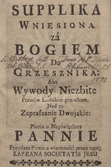 Supplika Wniesiona Za Bogiem Do Grzesznika Abo Wywody Niezbite Przeciw Ludzkim Grzechom ; Nad to Zapraszanie Dwojakie Y Pienie o Nayświętszey Pannie ; Przydane Pienie o wiecznośći