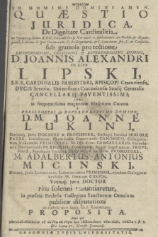 Quæstio juridica De Dignitate Cardinalitia : ex Extravag. Ioan. XXII. Execrabilis. §. Nos ante. v. sublimitate, de Præbe. & dignit. junct. l. Nemo l. Jus Senatorum. C. de Dignitatib. & l. Sancimus. fin. C. de Consulib. : sub gratiosa protectione [...] D. Joannis Alexandri [...] Lipski S. R. E. Cardinalis Presbyteri, Episcopi Cracoviensis [...]