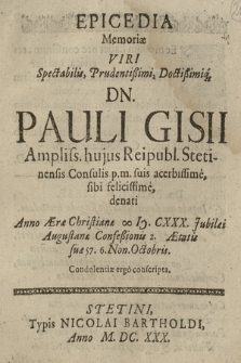 Epicedia Memoriæ Viri Spectabilis, Prudentißimi, Doctißimiq[ue], Dn. Pauli Gisii Ampliss. hujus Reipubl. Stetinensis Consulis p. m. suis acerbissime, sibi felicissime, denati Anno [...] oo IƆ. CXXX. [...] 6. Non. Octobris : Condolentiæ ergo conscripta