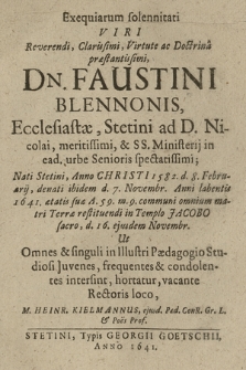 Exequiarum solennitati Viri Reverendi, Clarissimi, Virtute ac Doctrina præstantissimi, Dn. Faustini Blennonis, Ecclesiastæ, Stetini ad D. Nicolai, meritissimi, & SS. Ministerij in ead. urbe Senioris spectatissimi; Nati Stetini, Anno Christi 1582. d. 8. Februarij, denati ibidem d. 7. Novembr. Anni labentis 1641 [...] Terræ restituendi in Templio Jacobo sacro, d. 16. ejusdem Novembr. Ut Omnes & singuli in Illustri Pædagogio Studiosi Juvenes [...] intersint, hortatur [...] M. Heinr. Kielmannus [...]