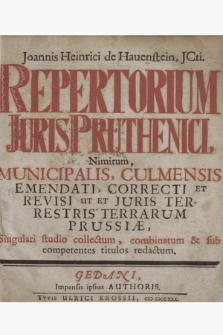 Joannis Henrici de Hauenstein [...] Repertorium Iuris Pruthenici, Nimirum, Municipalis, Culmensis Emendati, Correcti Et Revisi Ut Et Juris Terrestris Terrarum Prussiae, Singulari studio collectum, combinatum & sub competentes titulos redactum