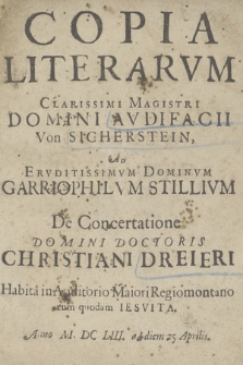 Copia Literarum Clarissimi Magistri Domini Avdifacii Von Sicherstein, Ad Ervditissimvm Dominvm Garriophilvm Stillivm De Concertatione Domini Doctoris Christiani Dreieri Habita in Auditorio Maiori Regiomontano cum quodam Iesvita. Anno M. DC. LIII. ad diem 25 Aprilis