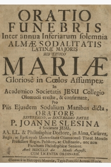 Oratio Funebris : Inter annua Inferiarum solemnia Almæ Sodalitatis Latinæ Majoris Sub Titulo Mariæ Gloriose in Cœlos Assumptæ, In Academico Societatis Jesu Collegio Olomucii erectæ, & confirmatæ, Pro Piis Ejusdem Sodalium Manibus dicta