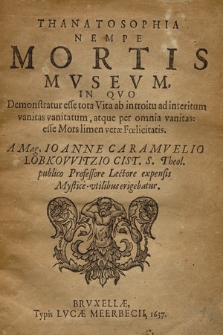 Thanatosophia Nempe Mortis Mvsevm : In Qvo Demonstratur esse tota Vita ab introitu ad interitum vanitas vanitatum [...] / A Mag. Ioanne Caramvelio Lobkowitzio [...]