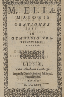 M. Eliæ Maioris Orationes Tres In Gymnasio Vratislaviensi Habitæ