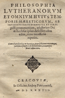 Philosophia Lvtheranorvm Et Omnivm Hvivs Temporis Hæreticorvm, Ab Impietate Illivs Diabolica Et Versipelli promanantium, ad gloriam Dei & Ecclesiæ ipsius defensam olim edita, nunc necessario repetita. Contra hæresiarchas & hæreticos, atque sectatores vtrorumque, Catholicos simplices in damnationem æternam scelerate abducentes